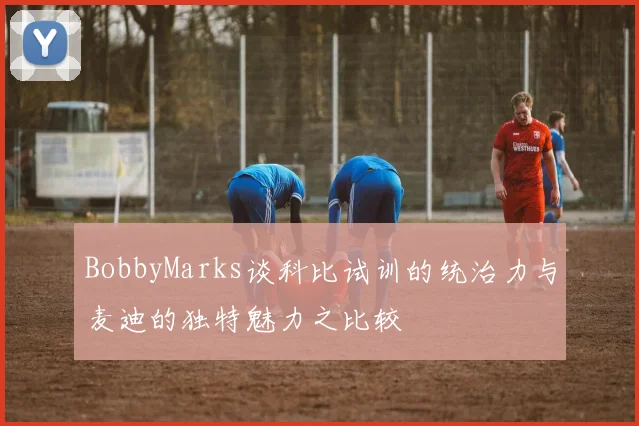 BobbyMarks谈科比试训的统治力与麦迪的独特魅力之比较
