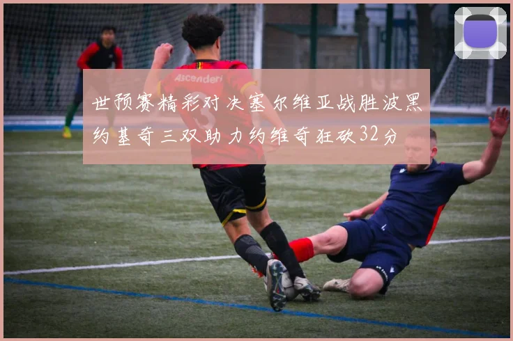 世预赛精彩对决塞尔维亚战胜波黑约基奇三双助力约维奇狂砍32分