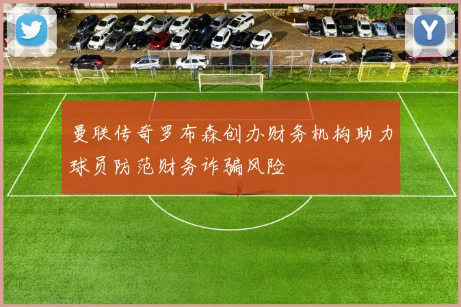 曼联传奇罗布森创办财务机构助力球员防范财务诈骗风险