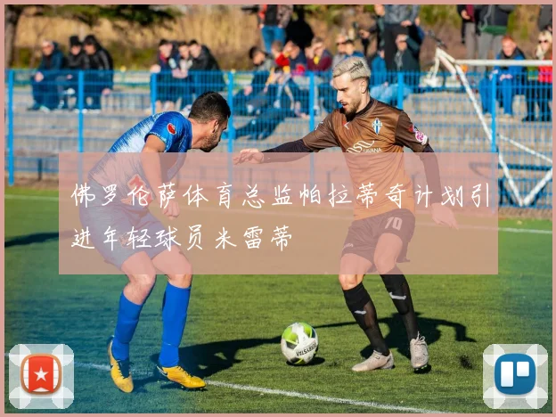 佛罗伦萨体育总监帕拉蒂奇计划引进年轻球员米雷蒂