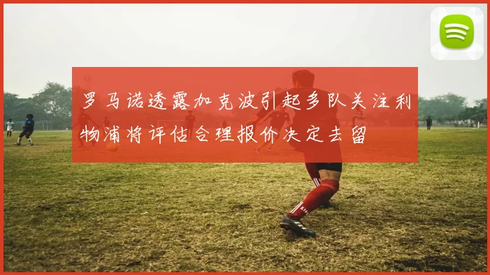 罗马诺透露加克波引起多队关注利物浦将评估合理报价决定去留