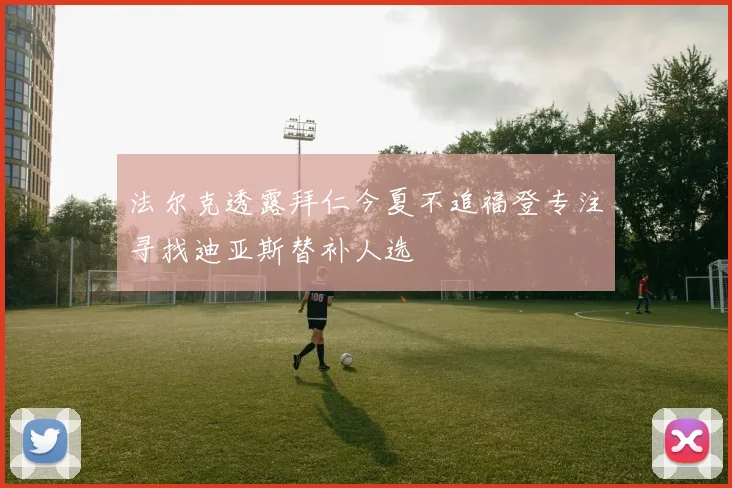 法尔克透露拜仁今夏不追福登专注寻找迪亚斯替补人选