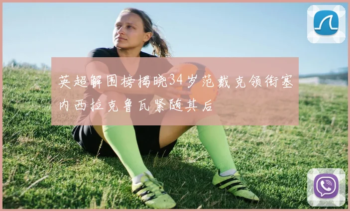 英超解围榜揭晓34岁范戴克领衔塞内西拉克鲁瓦紧随其后