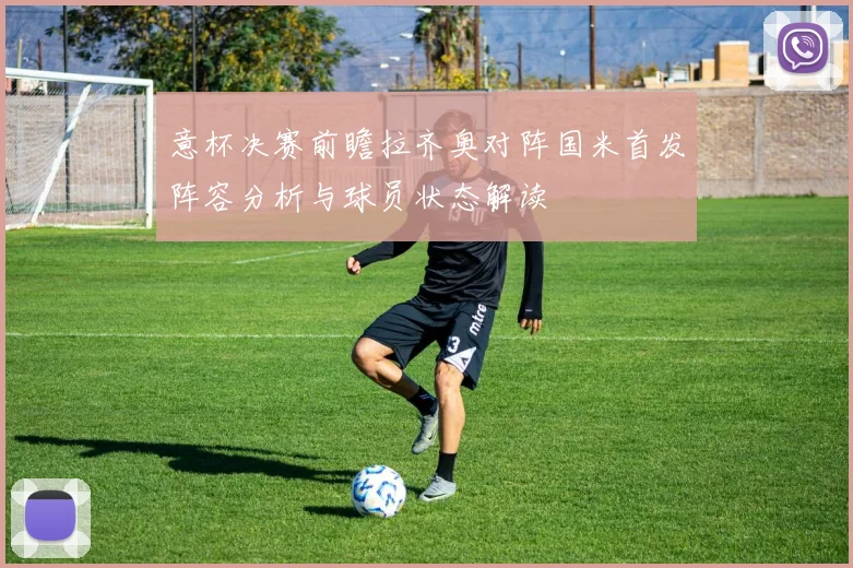 意杯决赛前瞻拉齐奥对阵国米首发阵容分析与球员状态解读