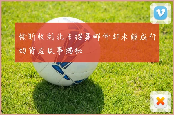 徐昕收到北卡招募邮件却未能成行的背后故事揭秘