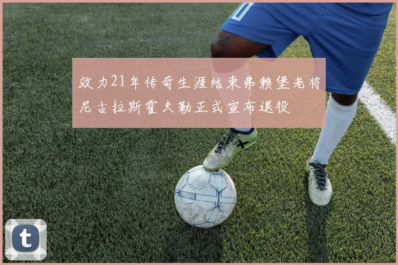 效力21年传奇生涯结束弗赖堡老将尼古拉斯霍夫勒正式宣布退役