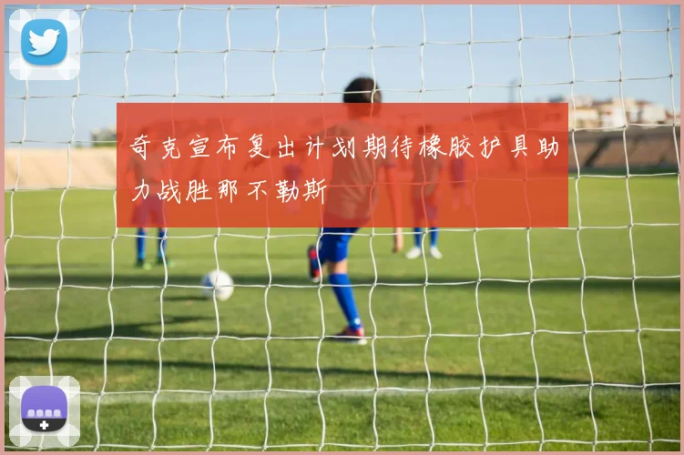 奇克宣布复出计划期待橡胶护具助力战胜那不勒斯