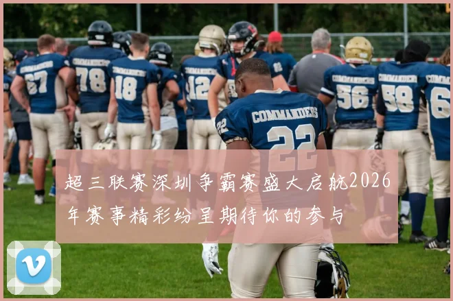 超三联赛深圳争霸赛盛大启航2026年赛事精彩纷呈期待你的参与