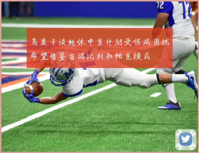 乌度卡谈轮休申京计划受伤病困扰希望借鉴吉诺比利和帕克模式