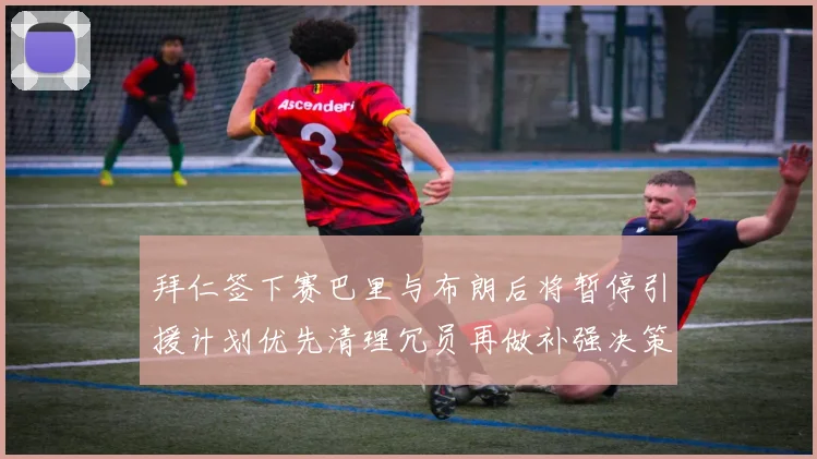 拜仁签下赛巴里与布朗后将暂停引援计划优先清理冗员再做补强决策