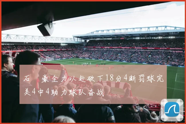 石洺豪全力以赴砍下18分4断罚球完美4中4助力球队奋战