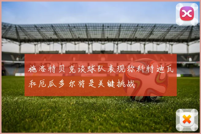 施洛特贝克谈球队表现称科特迪瓦和厄瓜多尔将是关键挑战