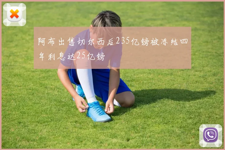 阿布出售切尔西后235亿镑被冻结四年利息达25亿镑