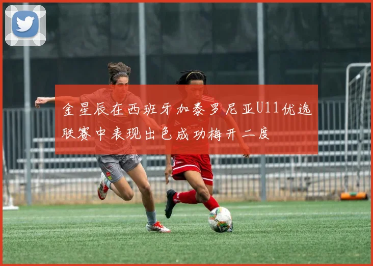 金星辰在西班牙加泰罗尼亚U11优选联赛中表现出色成功梅开二度
