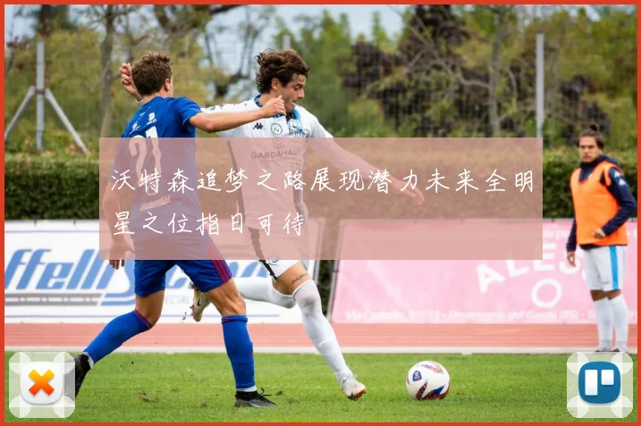 沃特森追梦之路展现潜力未来全明星之位指日可待