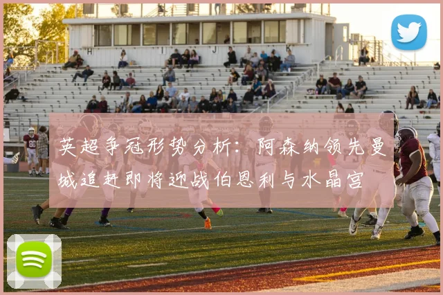 英超争冠形势分析：阿森纳领先曼城追赶即将迎战伯恩利与水晶宫