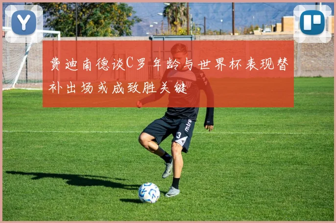 费迪南德谈C罗年龄与世界杯表现替补出场或成致胜关键