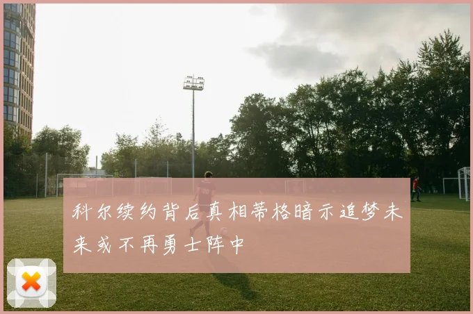 科尔续约背后真相蒂格暗示追梦未来或不再勇士阵中
